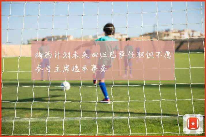梅西计划未来回归巴萨任职但不愿参与主席选举事务