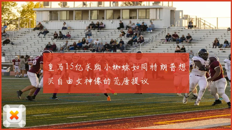 皇马15亿求购小蜘蛛如同特朗普想买自由女神像的荒唐提议