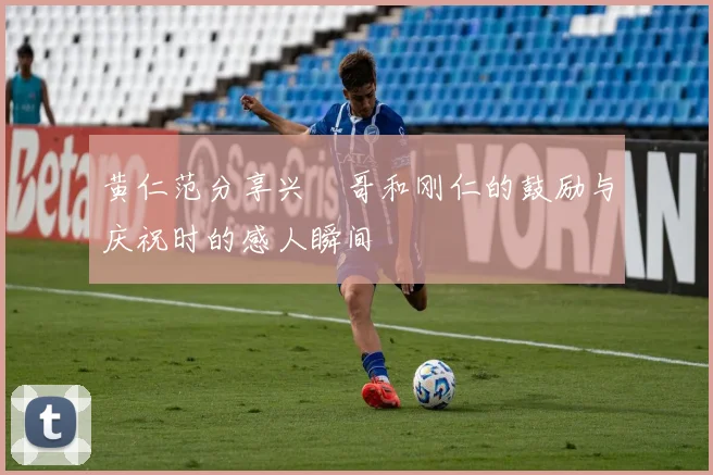 黄仁范分享兴慜哥和刚仁的鼓励与庆祝时的感人瞬间