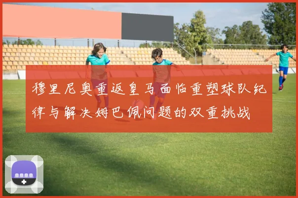 穆里尼奥重返皇马面临重塑球队纪律与解决姆巴佩问题的双重挑战