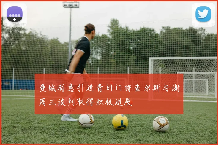 曼城有意引进青训门将查尔斯与谢周三谈判取得积极进展
