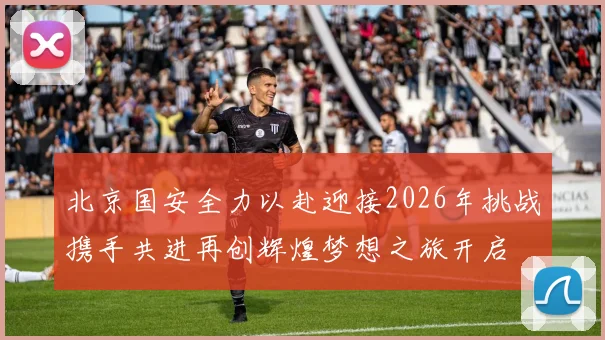 北京国安全力以赴迎接2026年挑战携手共进再创辉煌梦想之旅开启