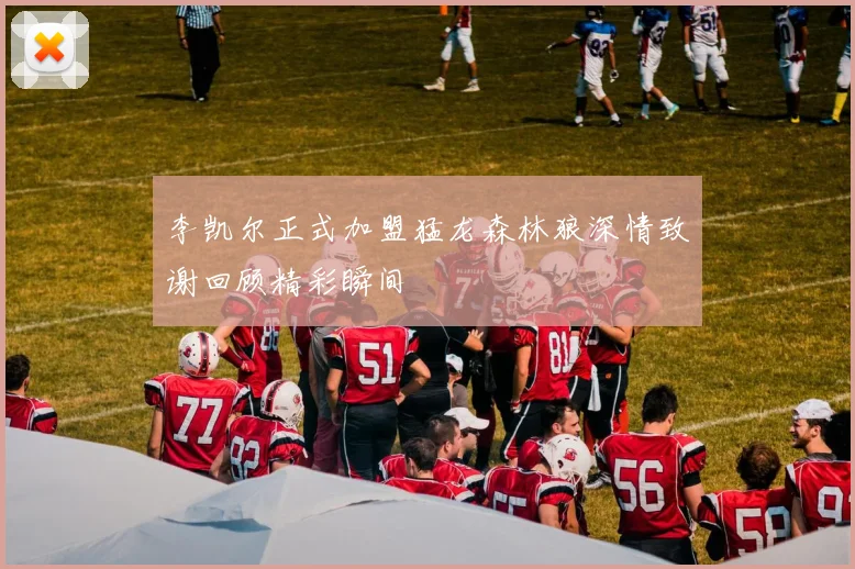 李凯尔正式加盟猛龙森林狼深情致谢回顾精彩瞬间