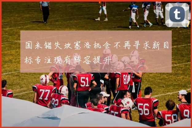 国米错失坎塞洛机会不再寻求新目标专注现有阵容提升