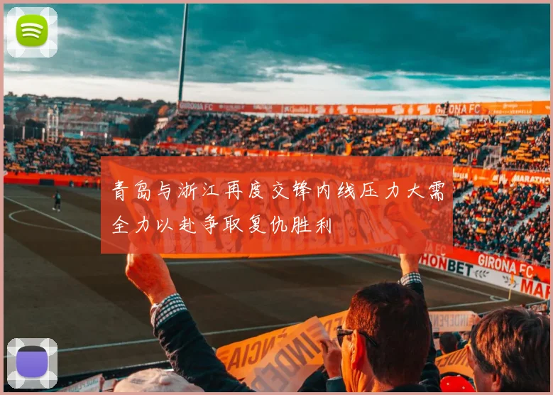 青岛与浙江再度交锋内线压力大需全力以赴争取复仇胜利