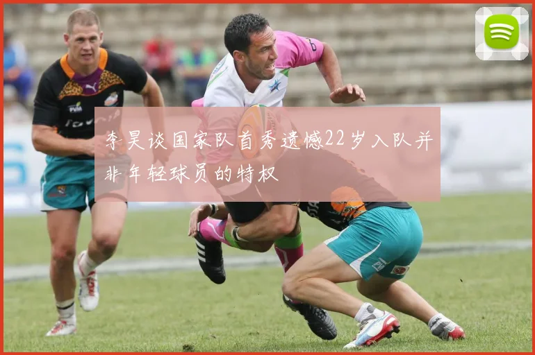 李昊谈国家队首秀遗憾22岁入队并非年轻球员的特权