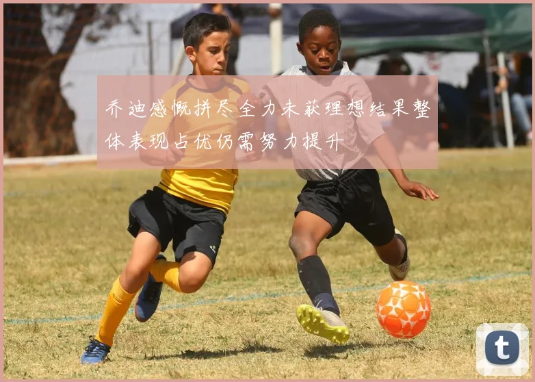 乔迪感慨拼尽全力未获理想结果整体表现占优仍需努力提升