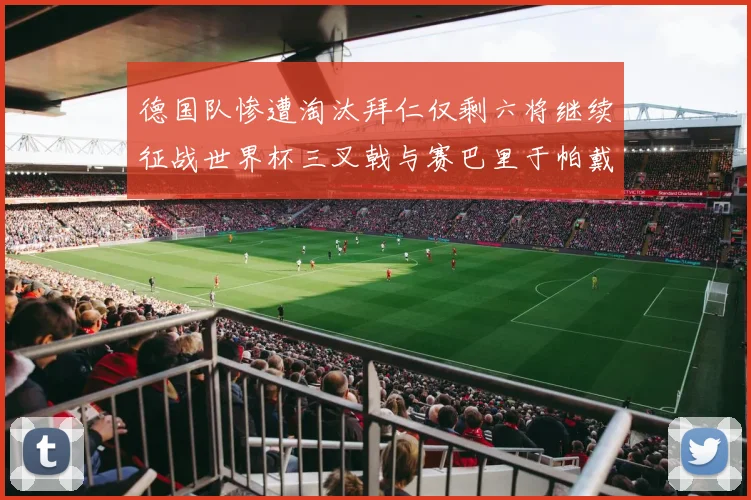 德国队惨遭淘汰拜仁仅剩六将继续征战世界杯三叉戟与赛巴里于帕戴维斯携手出战