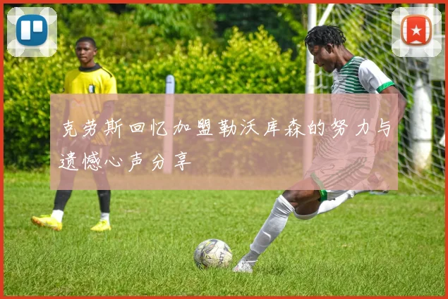 克劳斯回忆加盟勒沃库森的努力与遗憾心声分享