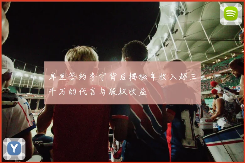 库里签约李宁背后揭秘年收入超三千万的代言与股权收益