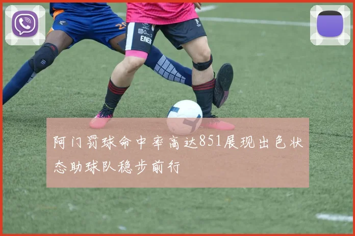 阿门罚球命中率高达851展现出色状态助球队稳步前行