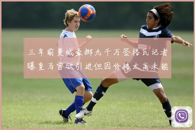 三年前曼城豪掷九千万签格瓦记者曝皇马曾欲引进但因价格太高未能成行