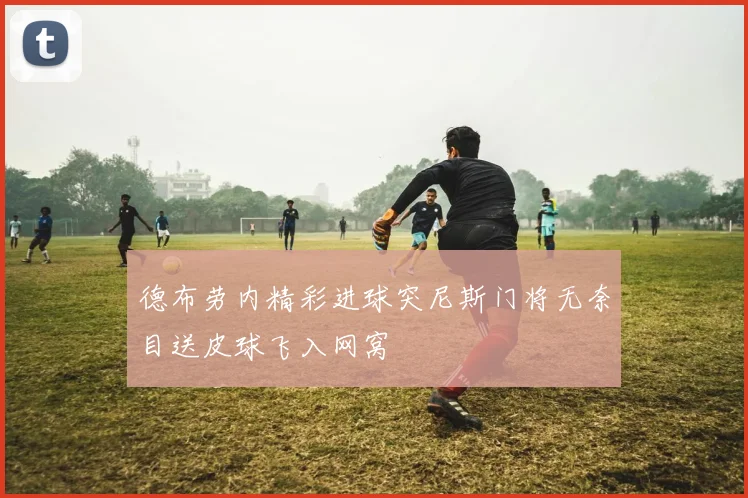 德布劳内精彩进球突尼斯门将无奈目送皮球飞入网窝