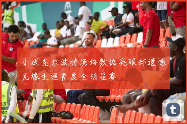 小迈克尔波特场均数据亮眼却遗憾无缘生涯首度全明星赛
