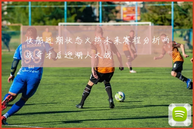 快船近期状态火热未来赛程分析两战奇才后迎湖人大战