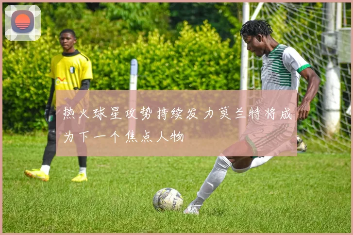 热火球星攻势持续发力莫兰特将成为下一个焦点人物