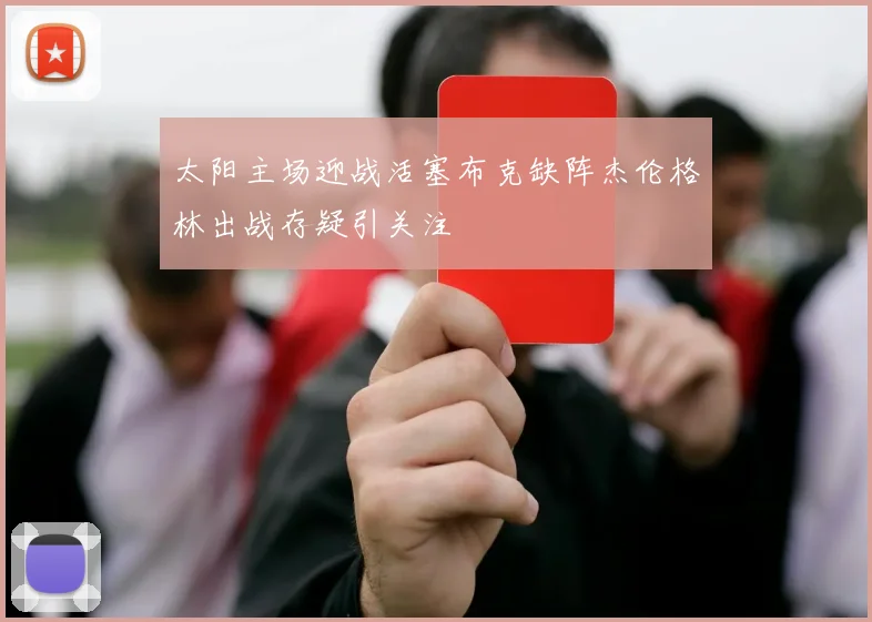 太阳主场迎战活塞布克缺阵杰伦格林出战存疑引关注