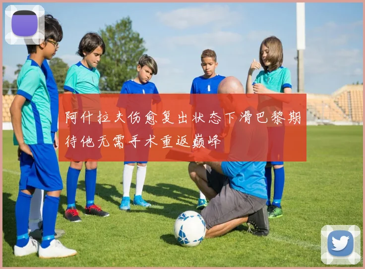 阿什拉夫伤愈复出状态下滑巴黎期待他无需手术重返巅峰