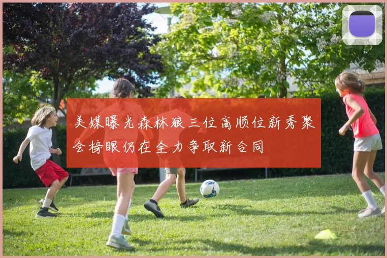 美媒曝光森林狼三位高顺位新秀聚会榜眼仍在全力争取新合同