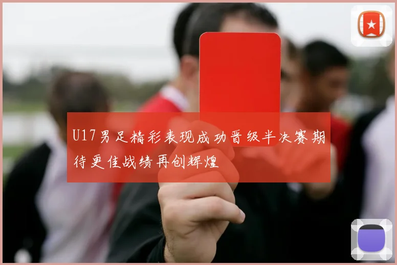 U17男足精彩表现成功晋级半决赛期待更佳战绩再创辉煌