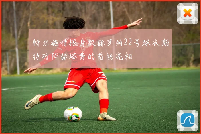 特尔施特根身披赫罗纳22号球衣期待对阵赫塔费的首场亮相
