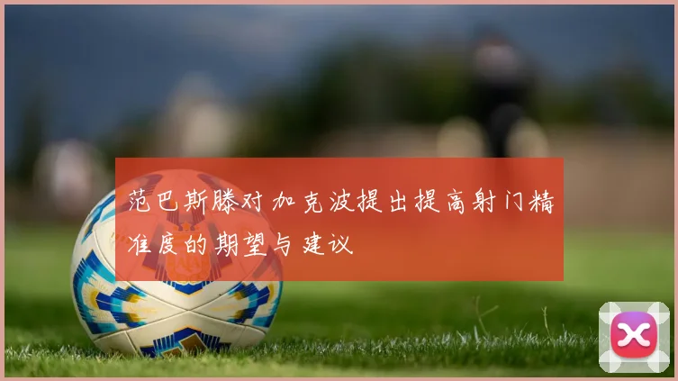 范巴斯滕对加克波提出提高射门精准度的期望与建议