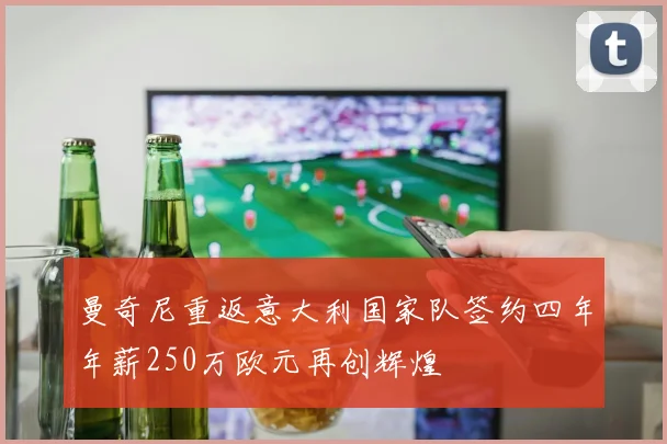 曼奇尼重返意大利国家队签约四年年薪250万欧元再创辉煌