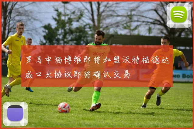 罗马中场博维即将加盟沃特福德达成口头协议即将确认交易