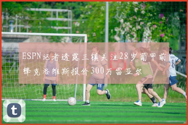ESPN记者透露三镇关注28岁葡甲前锋克洛维斯报价300万雷亚尔