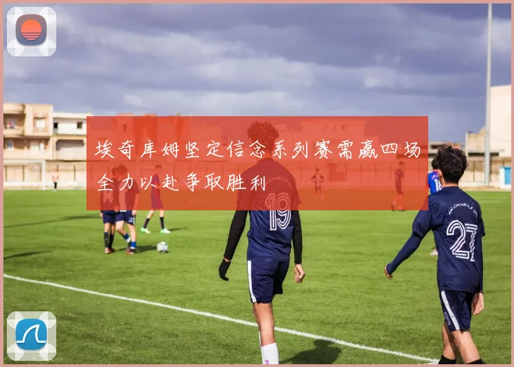 埃奇库姆坚定信念系列赛需赢四场全力以赴争取胜利