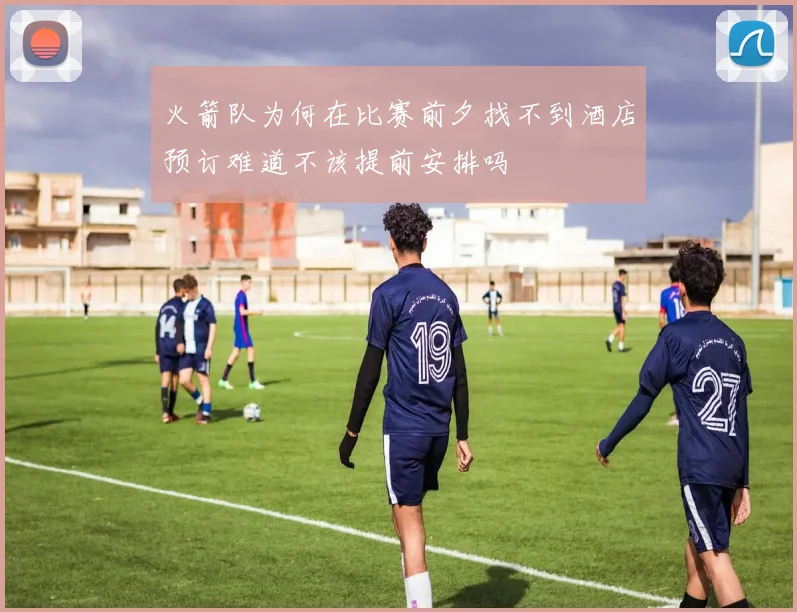 火箭队为何在比赛前夕找不到酒店预订难道不该提前安排吗