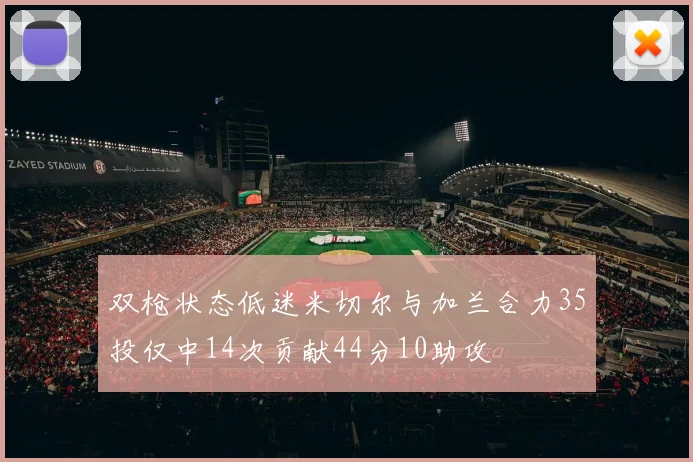 双枪状态低迷米切尔与加兰合力35投仅中14次贡献44分10助攻