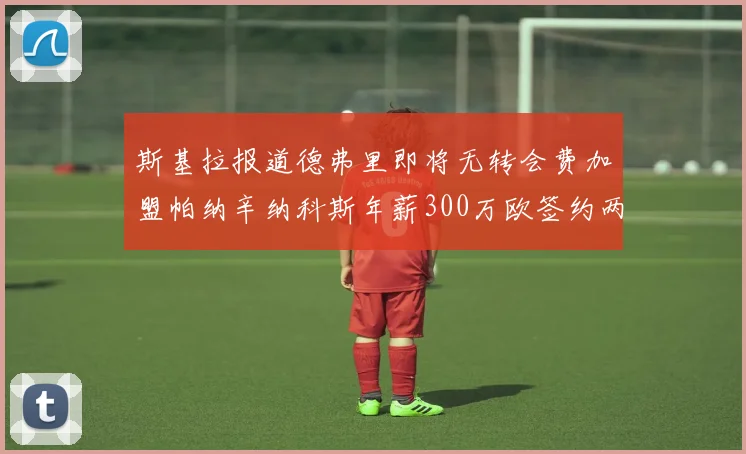 斯基拉报道德弗里即将无转会费加盟帕纳辛纳科斯年薪300万欧签约两年
