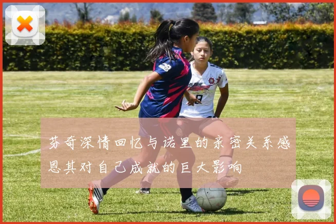 芬奇深情回忆与诺里的亲密关系感恩其对自己成就的巨大影响
