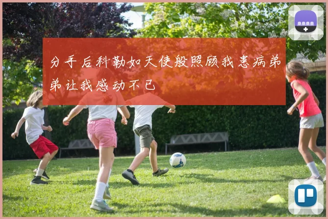 分手后科勒如天使般照顾我患病弟弟让我感动不已
