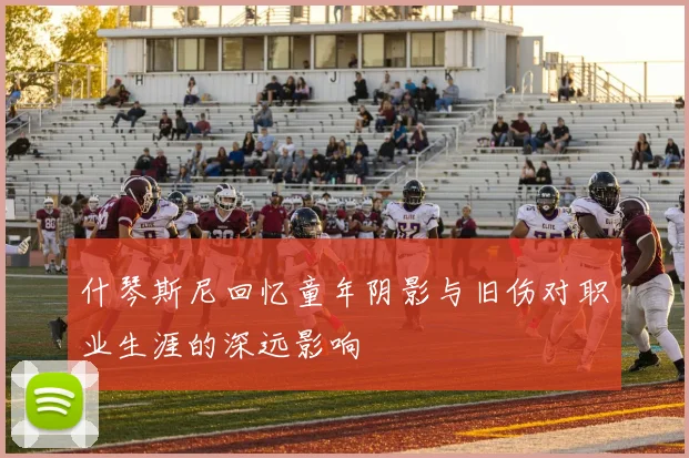什琴斯尼回忆童年阴影与旧伤对职业生涯的深远影响