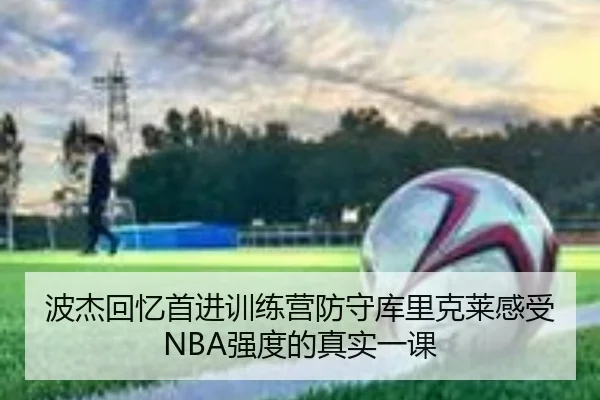 波杰回忆首进训练营防守库里克莱感受NBA强度的真实一课